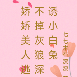 娇娇美人逃不掉灰狼深诱小白兔